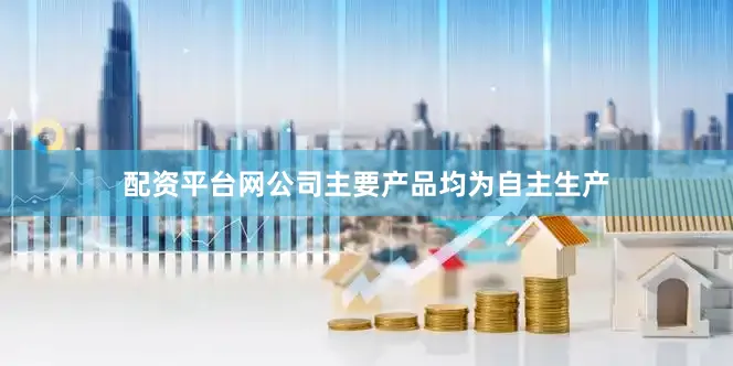 配资平台网公司主要产品均为自主生产