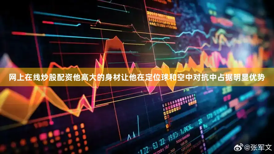 网上在线炒股配资他高大的身材让他在定位球和空中对抗中占据明显优势