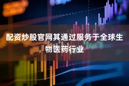 配资炒股官网其通过服务于全球生物医药行业