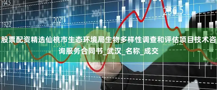 股票配资精选仙桃市生态环境局生物多样性调查和评估项目技术咨询服务合同书_武汉_名称_成交