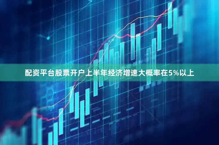 配资平台股票开户上半年经济增速大概率在5%以上