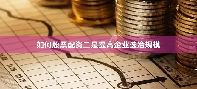 如何股票配资二是提高企业选冶规模