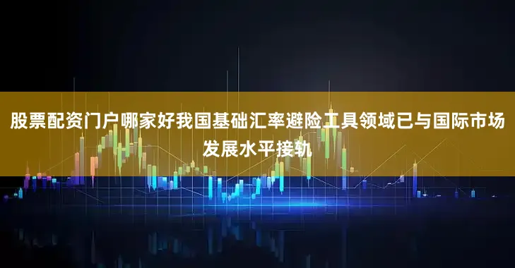 股票配资门户哪家好我国基础汇率避险工具领域已与国际市场发展水平接轨