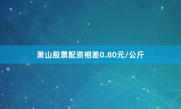 萧山股票配资相差0.80元/公斤