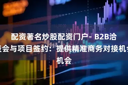 配资著名炒股配资门户- B2B洽谈会与项目签约：提供精准商务对接机会