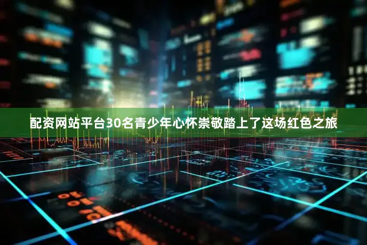 配资网站平台30名青少年心怀崇敬踏上了这场红色之旅