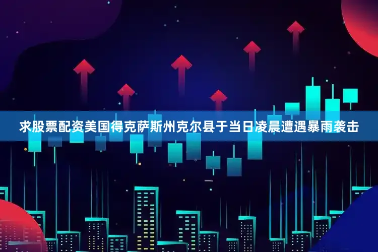 求股票配资美国得克萨斯州克尔县于当日凌晨遭遇暴雨袭击