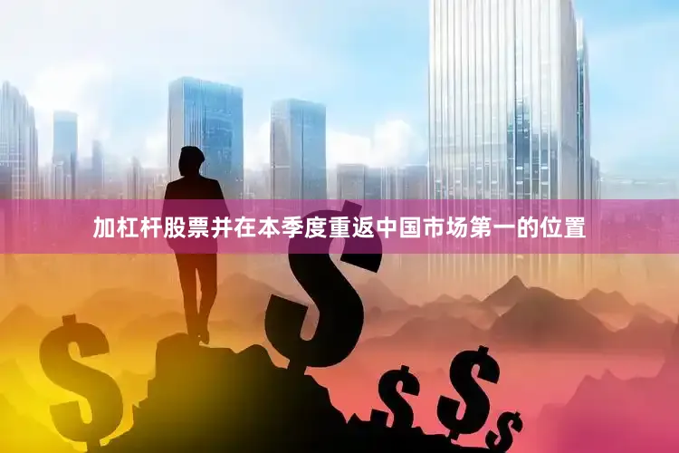 加杠杆股票并在本季度重返中国市场第一的位置