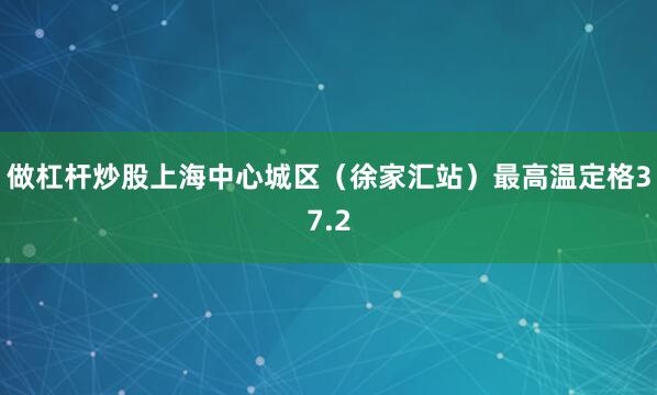 做杠杆炒股上海中心城区（徐家汇站）最高温定格37.2