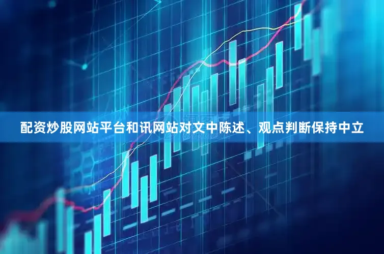 配资炒股网站平台和讯网站对文中陈述、观点判断保持中立