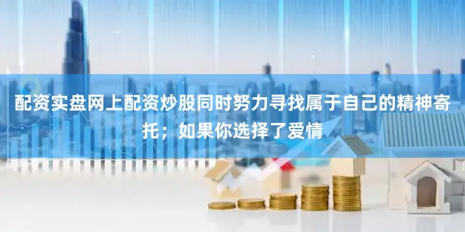 配资实盘网上配资炒股同时努力寻找属于自己的精神寄托；如果你选择了爱情