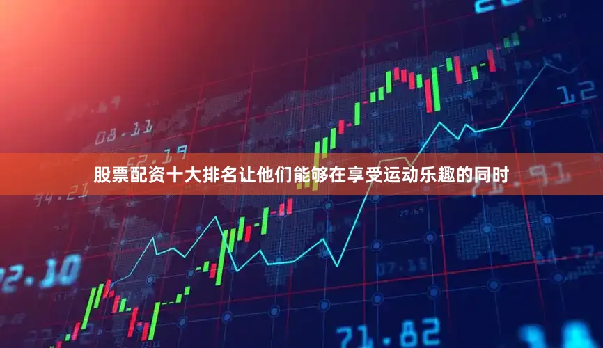 股票配资十大排名让他们能够在享受运动乐趣的同时