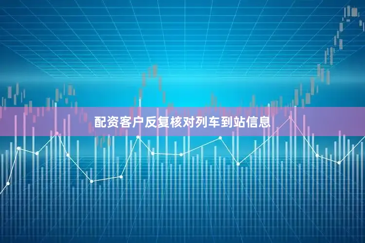 配资客户反复核对列车到站信息