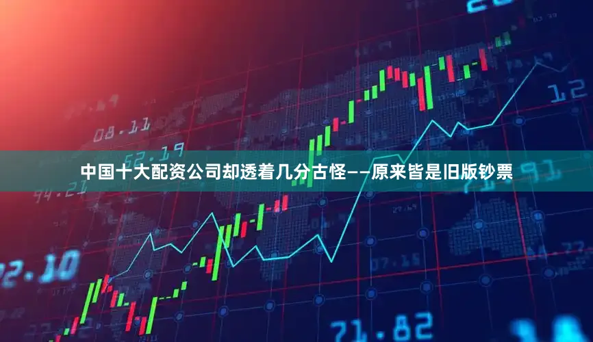 中国十大配资公司却透着几分古怪——原来皆是旧版钞票
