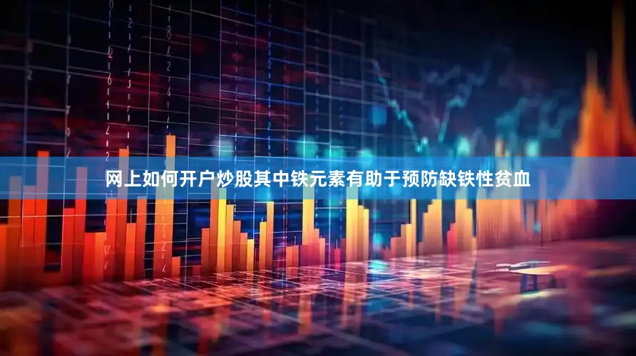网上如何开户炒股其中铁元素有助于预防缺铁性贫血