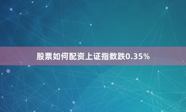 股票如何配资上证指数跌0.35%