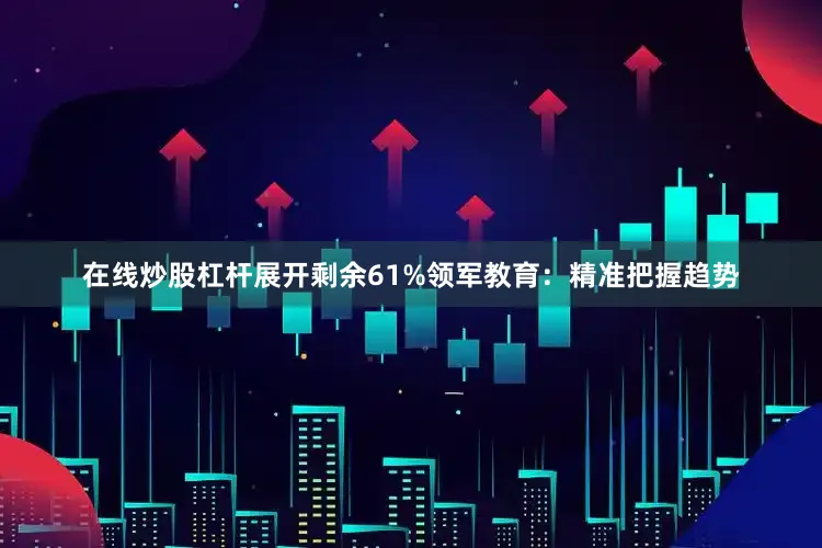 在线炒股杠杆展开剩余61%领军教育：精准把握趋势