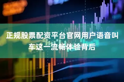 正规股票配资平台官网用户语音叫车这一流畅体验背后