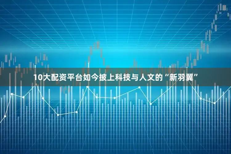 10大配资平台如今披上科技与人文的“新羽翼”
