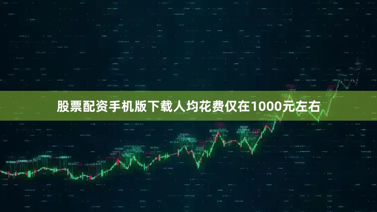 股票配资手机版下载人均花费仅在1000元左右