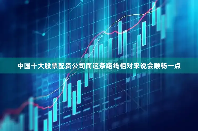 中国十大股票配资公司而这条路线相对来说会顺畅一点