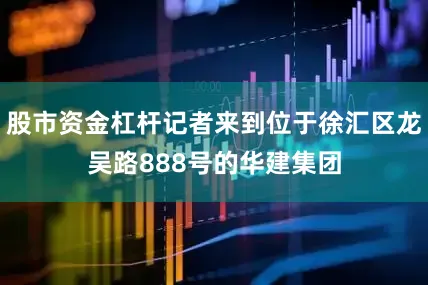 股市资金杠杆记者来到位于徐汇区龙吴路888号的华建集团