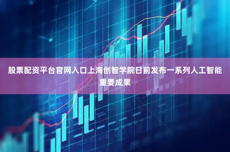 股票配资平台官网入口上海创智学院日前发布一系列人工智能重要成果