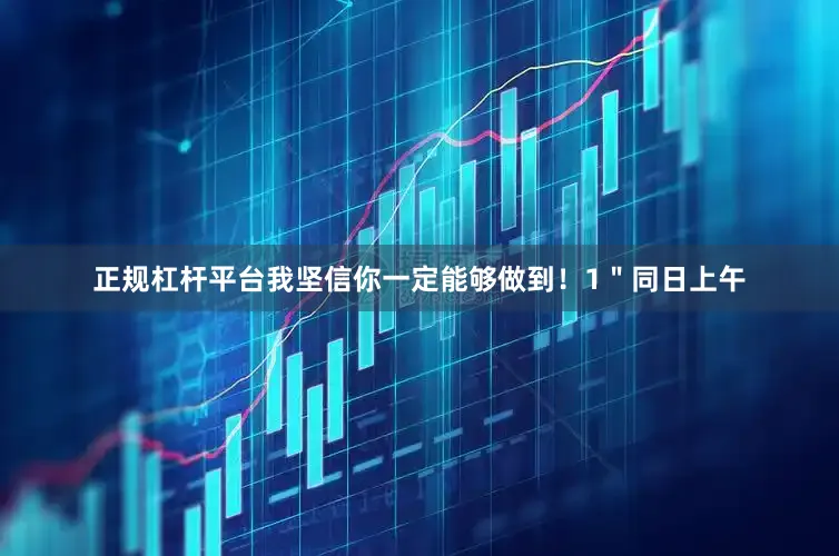 正规杠杆平台我坚信你一定能够做到！1＂同日上午