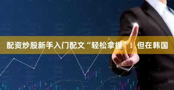 配资炒股新手入门配文“轻松拿捏”！但在韩国