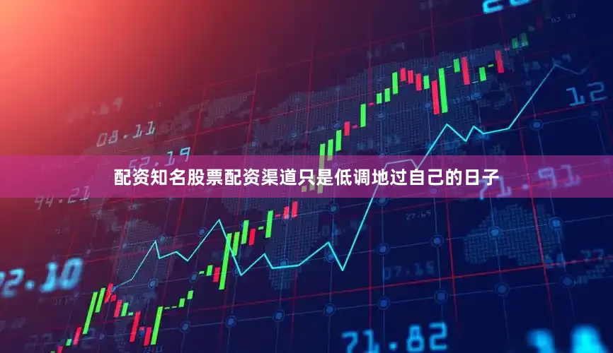 配资知名股票配资渠道只是低调地过自己的日子