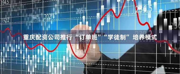 重庆配资公司推行 “订单班”“学徒制” 培养模式